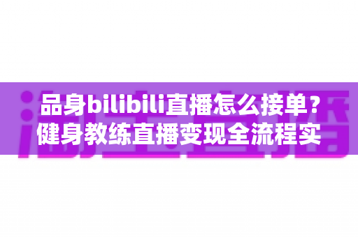 品身bilibili直播怎么接单?健身教练直播变现全流程实战指南 品身bilibili直播怎么接单?健身教练直播变现全流程实战指南