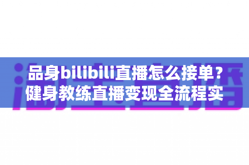 品身bilibili直播怎么接单?健身教练直播变现全流程实战指南 品身bilibili直播怎么接单?健身教练直播变现全流程实战指南