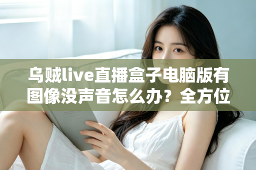 乌贼live直播盒子电脑版有图像没声音怎么办?全方位排查教程帮你快速恢复声音 乌贼live直播盒子电脑版有图像没声音怎么办?全方位排查教程帮你快速恢复声音