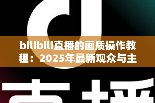 bilibili直播的画质操作教程：2025年最新观众与主播画质调节全攻略，手把手教你打造高清流畅的直播观看体验