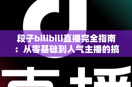 段子bilibili直播完全指南：从零基础到人气主播的搞笑直播实战攻略
