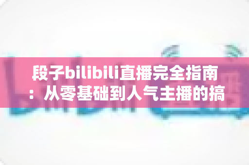 段子bilibili直播完全指南：从零基础到人气主播的搞笑直播实战攻略