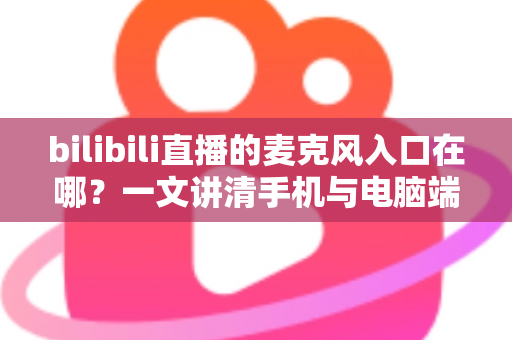bilibili直播的麦克风入口在哪？一文讲清手机与电脑端开麦设置的完整教程