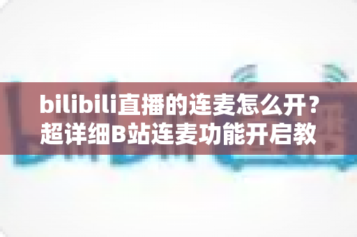 bilibili直播的连麦怎么开?超详细B站连麦功能开启教程,主播必看的实操指南 bilibili直播的连麦怎么开?超详细B站连麦功能开启教程,主播必看的实操指南