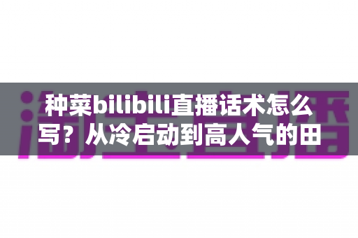 种菜bilibili直播话术怎么写?从冷启动到高人气的田园直播话术全攻略 种菜bilibili直播话术怎么写?从冷启动到高人气的田园直播话术全攻略