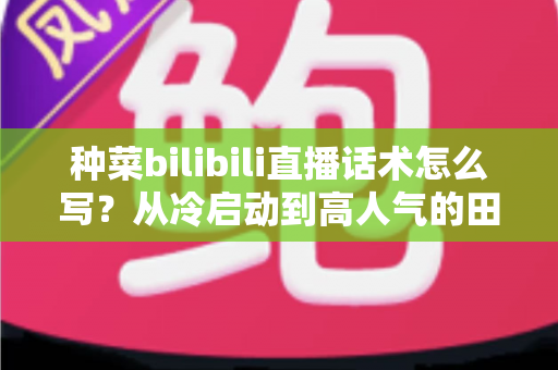 种菜bilibili直播话术怎么写?从冷启动到高人气的田园直播话术全攻略 种菜bilibili直播话术怎么写?从冷启动到高人气的田园直播话术全攻略