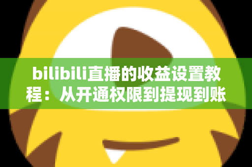 bilibili直播的收益设置教程：从开通权限到提现到账的全流程变现指南