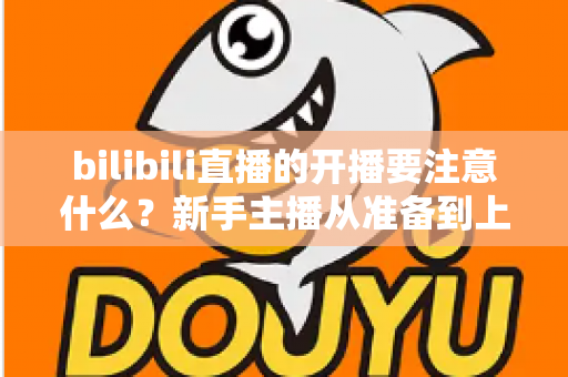 bilibili直播的开播要注意什么?新手主播从准备到上播的完整避坑指南 bilibili直播的开播要注意什么?新手主播从准备到上播的完整避坑指南