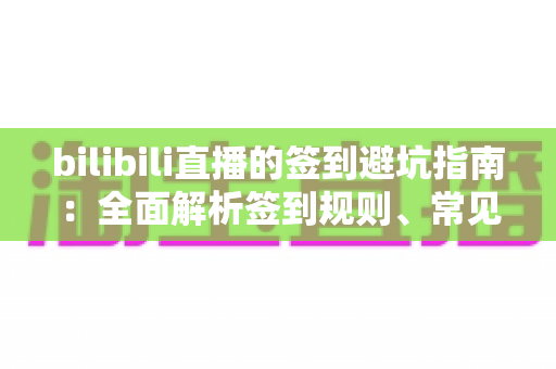 bilibili直播的签到避坑指南：全面解析签到规则、常见陷阱与安全技巧