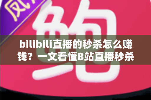 bilibili直播的秒杀怎么赚钱?一文看懂B站直播秒杀的变现逻辑与实操攻略 bilibili直播的秒杀怎么赚钱?一文看懂B站直播秒杀的变现逻辑与实操攻略