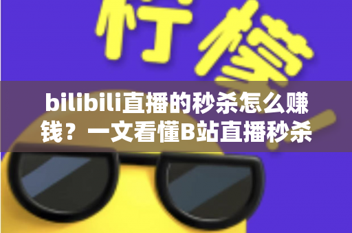 bilibili直播的秒杀怎么赚钱?一文看懂B站直播秒杀的变现逻辑与实操攻略 bilibili直播的秒杀怎么赚钱?一文看懂B站直播秒杀的变现逻辑与实操攻略