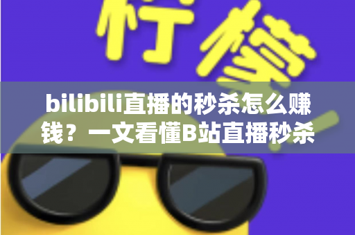 bilibili直播的秒杀怎么赚钱?一文看懂B站直播秒杀的变现逻辑与实操攻略 bilibili直播的秒杀怎么赚钱?一文看懂B站直播秒杀的变现逻辑与实操攻略