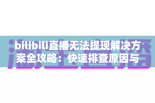 bilibili直播无法提现解决方案全攻略:快速排查原因与实用处理技巧,助你顺利拿到直播收益 bilibili直播无法提现解决方案全攻略:快速排查原因与实用处理技巧,助你顺利拿到直播收益