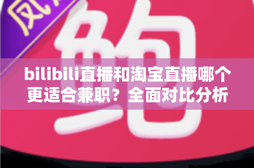 bilibili直播和淘宝直播哪个更适合兼职?全面对比分析与新手入门指南 bilibili直播和淘宝直播哪个更适合兼职?全面对比分析与新手入门指南