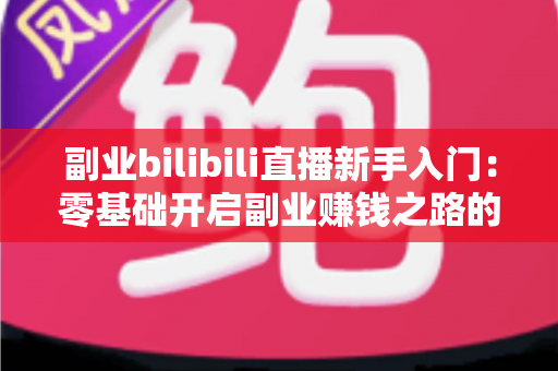 副业bilibili直播新手入门:零基础开启副业赚钱之路的完整指南 副业bilibili直播新手入门:零基础开启副业赚钱之路的完整指南