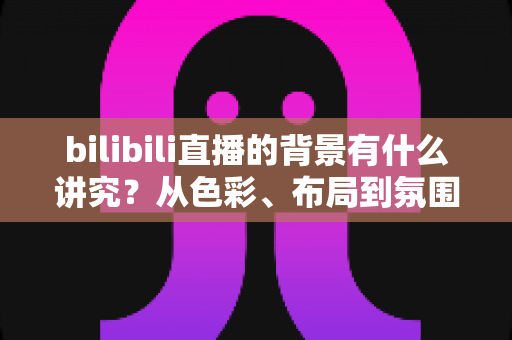 bilibili直播的背景有什么讲究？从色彩、布局到氛围打造高人气直播间的完整指南