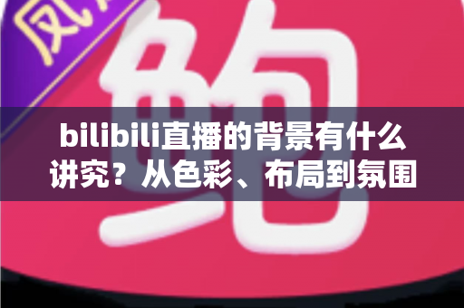 bilibili直播的背景有什么讲究？从色彩、布局到氛围打造高人气直播间的完整指南