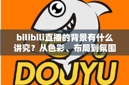 bilibili直播的背景有什么讲究？从色彩、布局到氛围打造高人气直播间的完整指南
