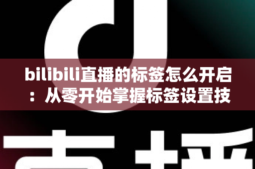 bilibili直播的标签怎么开启：从零开始掌握标签设置技巧，让直播间人气飙升的完整指南