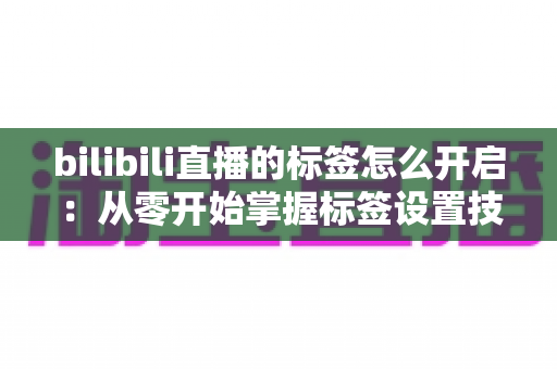 bilibili直播的标签怎么开启：从零开始掌握标签设置技巧，让直播间人气飙升的完整指南