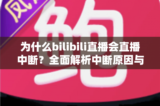 为什么bilibili直播会直播中断？全面解析中断原因与高效解决指南