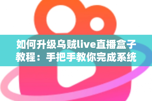 如何升级乌贼live直播盒子教程:手把手教你完成系统升级,全面提升直播观看体验的完整指南 如何升级乌贼live直播盒子教程:手把手教你完成系统升级,全面提升直播观看体验的完整指南