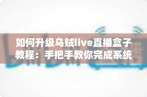 如何升级乌贼live直播盒子教程:手把手教你完成系统升级,全面提升直播观看体验的完整指南 如何升级乌贼live直播盒子教程:手把手教你完成系统升级,全面提升直播观看体验的完整指南
