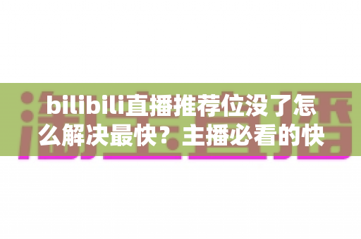 bilibili直播推荐位没了怎么解决最快?主播必看的快速恢复攻略与实操技巧 bilibili直播推荐位没了怎么解决最快?主播必看的快速恢复攻略与实操技巧