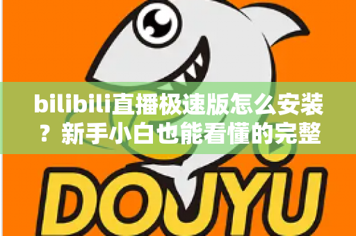 bilibili直播极速版怎么安装?新手小白也能看懂的完整安装教程与常见问题全解析 bilibili直播极速版怎么安装?新手小白也能看懂的完整安装教程与常见问题全解析