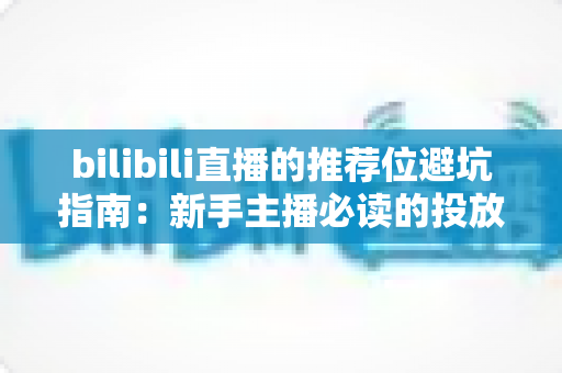 bilibili直播的推荐位避坑指南:新手主播必读的投放策略与陷阱解析 bilibili直播的推荐位避坑指南:新手主播必读的投放策略与陷阱解析