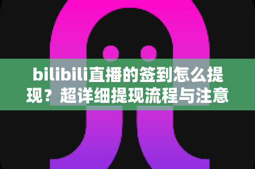 bilibili直播的签到怎么提现?超详细提现流程与注意事项全解析 bilibili直播的签到怎么提现?超详细提现流程与注意事项全解析