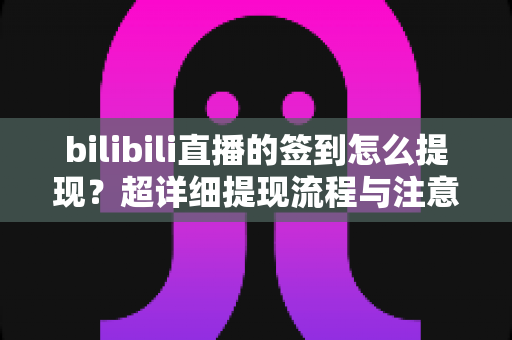 bilibili直播的签到怎么提现？超详细提现流程与注意事项全解析