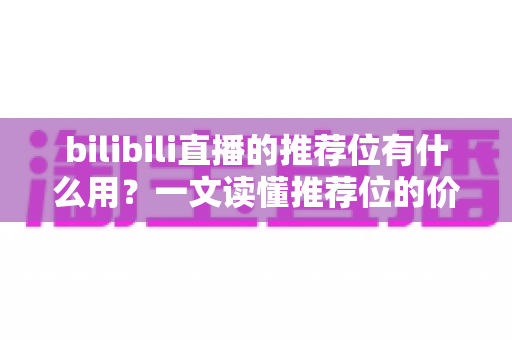 bilibili直播的推荐位有什么用?一文读懂推荐位的价值、获取方式与运营技巧 bilibili直播的推荐位有什么用?一文读懂推荐位的价值、获取方式与运营技巧