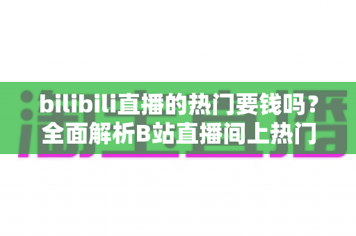 bilibili直播的热门要钱吗?全面解析B站直播间上热门的免费与付费机制 bilibili直播的热门要钱吗?全面解析B站直播间上热门的免费与付费机制