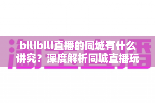 bilibili直播的同城有什么讲究？深度解析同城直播玩法、流量技巧与安全注意事项