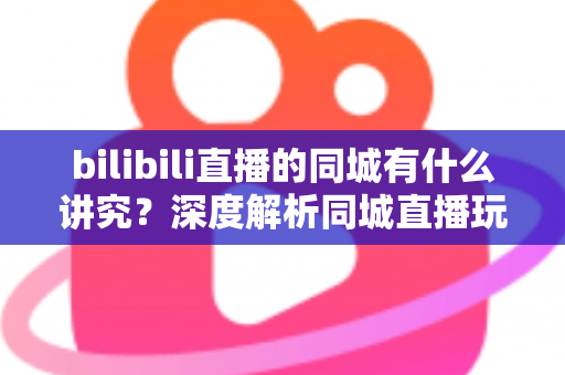 bilibili直播的同城有什么讲究？深度解析同城直播玩法、流量技巧与安全注意事项