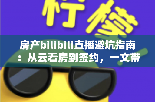 房产bilibili直播避坑指南：从云看房到签约，一文带你避开直播间所有套路