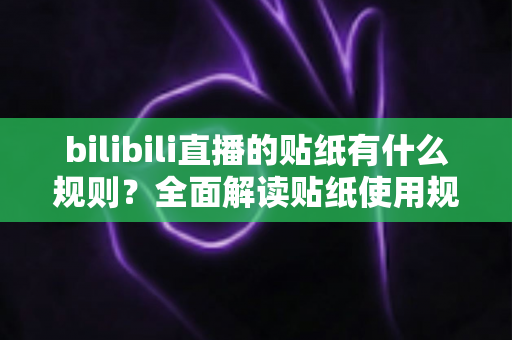 bilibili直播的贴纸有什么规则?全面解读贴纸使用规范与避坑指南 bilibili直播的贴纸有什么规则?全面解读贴纸使用规范与避坑指南