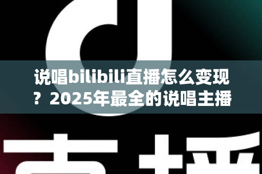 说唱bilibili直播怎么变现？2025年最全的说唱主播B站赚钱实战指南