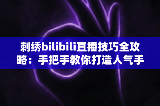 刺绣bilibili直播技巧全攻略：手把手教你打造人气手工直播间