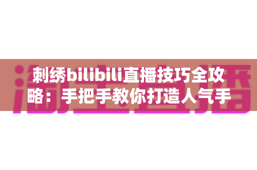 刺绣bilibili直播技巧全攻略：手把手教你打造人气手工直播间