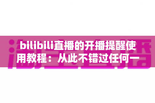 bilibili直播的开播提醒使用教程:从此不错过任何一场精彩直播的完整指南 bilibili直播的开播提醒使用教程:从此不错过任何一场精彩直播的完整指南