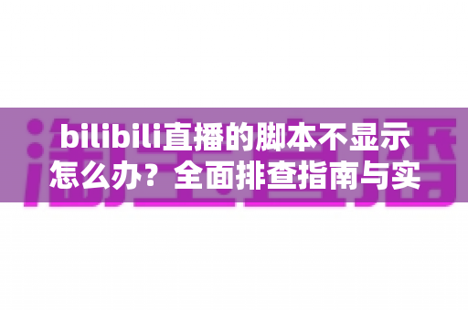 bilibili直播的脚本不显示怎么办?全面排查指南与实用解决方案大公开 bilibili直播的脚本不显示怎么办?全面排查指南与实用解决方案大公开