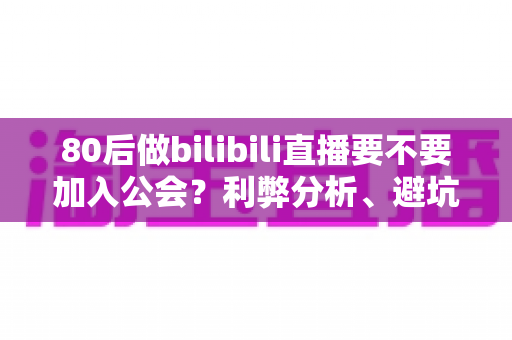 80后做bilibili直播要不要加入公会?利弊分析、避坑指南与成长建议一文讲透 80后做bilibili直播要不要加入公会?利弊分析、避坑指南与成长建议一文讲透