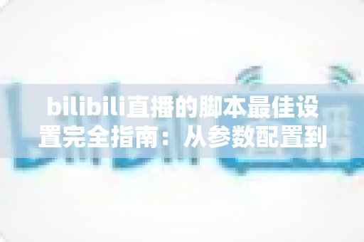 bilibili直播的脚本最佳设置完全指南：从参数配置到互动优化的实战方案