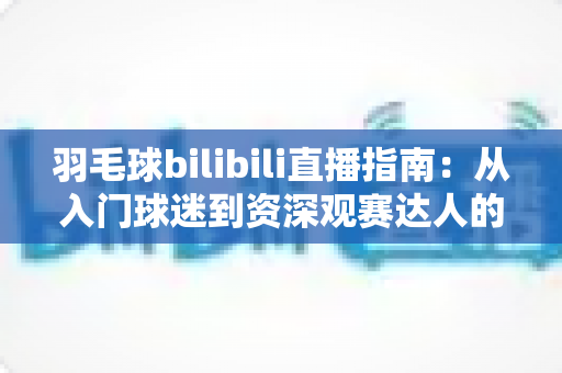羽毛球bilibili直播指南：从入门球迷到资深观赛达人的完整攻略