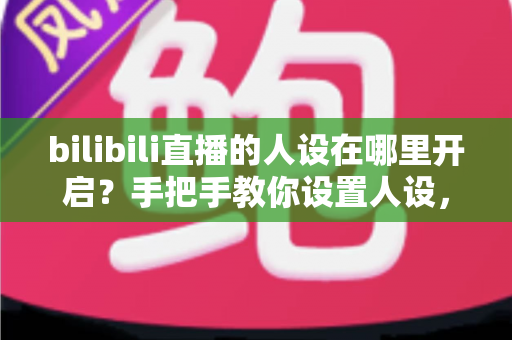 bilibili直播的人设在哪里开启?手把手教你设置人设,快速打造高人气直播间 bilibili直播的人设在哪里开启?手把手教你设置人设,快速打造高人气直播间