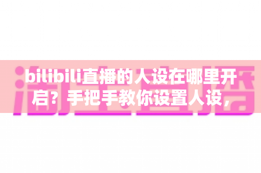 bilibili直播的人设在哪里开启?手把手教你设置人设,快速打造高人气直播间 bilibili直播的人设在哪里开启?手把手教你设置人设,快速打造高人气直播间
