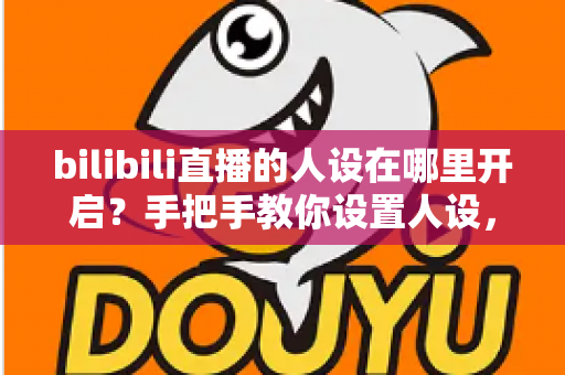 bilibili直播的人设在哪里开启？手把手教你设置人设，快速打造高人气直播间