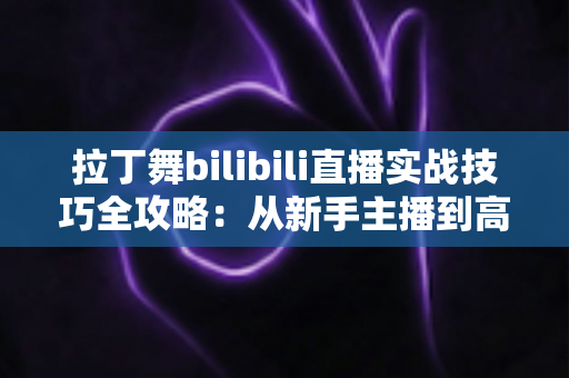 拉丁舞bilibili直播实战技巧全攻略：从新手主播到高人气舞蹈直播间的进阶指南